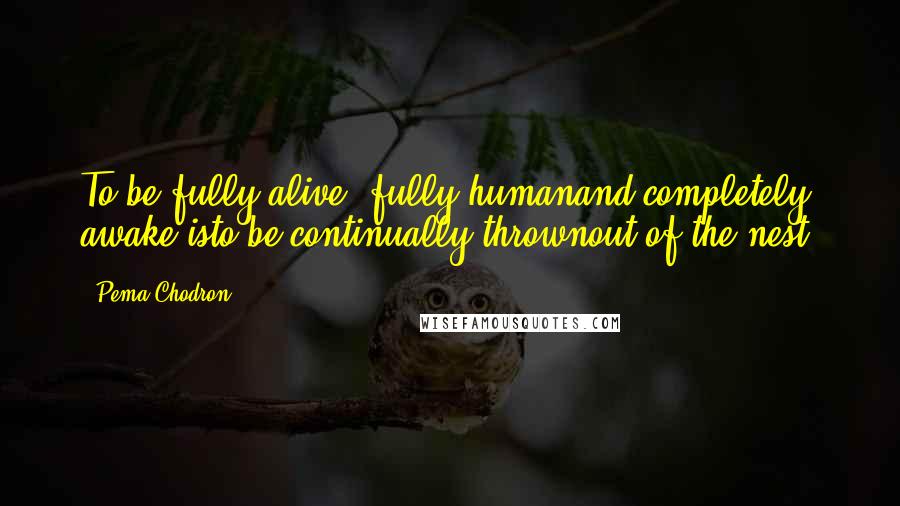 Pema Chodron Quotes: To be fully alive, fully humanand completely awake isto be continually thrownout of the nest.