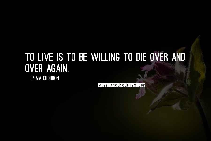 Pema Chodron Quotes: To live is to be willing to die over and over again.