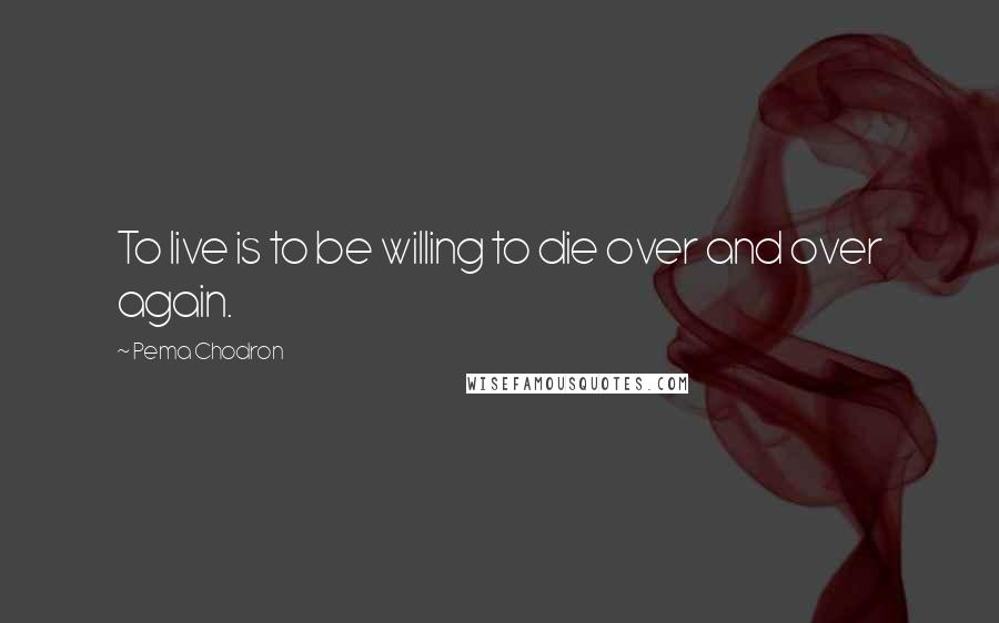 Pema Chodron Quotes: To live is to be willing to die over and over again.