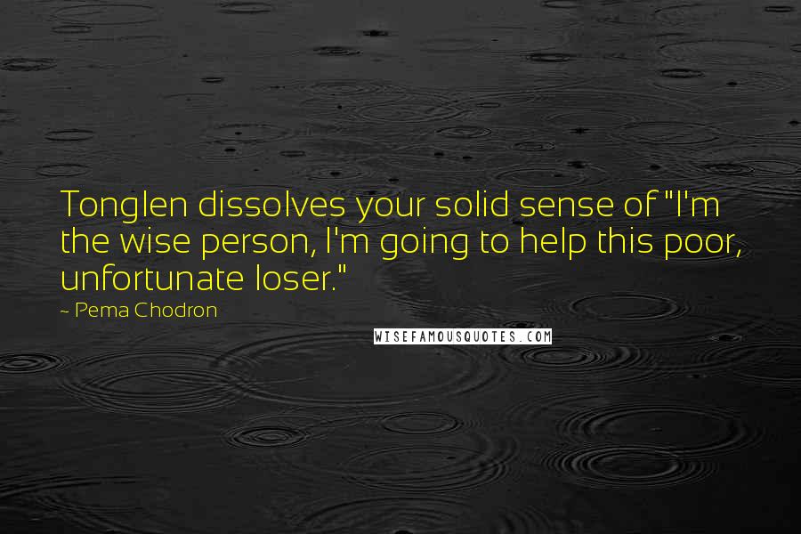 Pema Chodron Quotes: Tonglen dissolves your solid sense of "I'm the wise person, I'm going to help this poor, unfortunate loser."