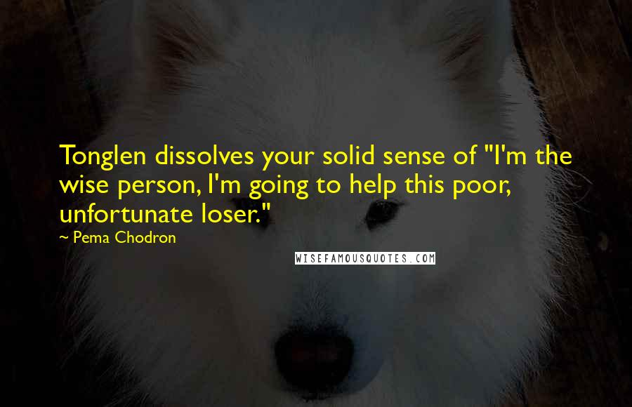 Pema Chodron Quotes: Tonglen dissolves your solid sense of "I'm the wise person, I'm going to help this poor, unfortunate loser."