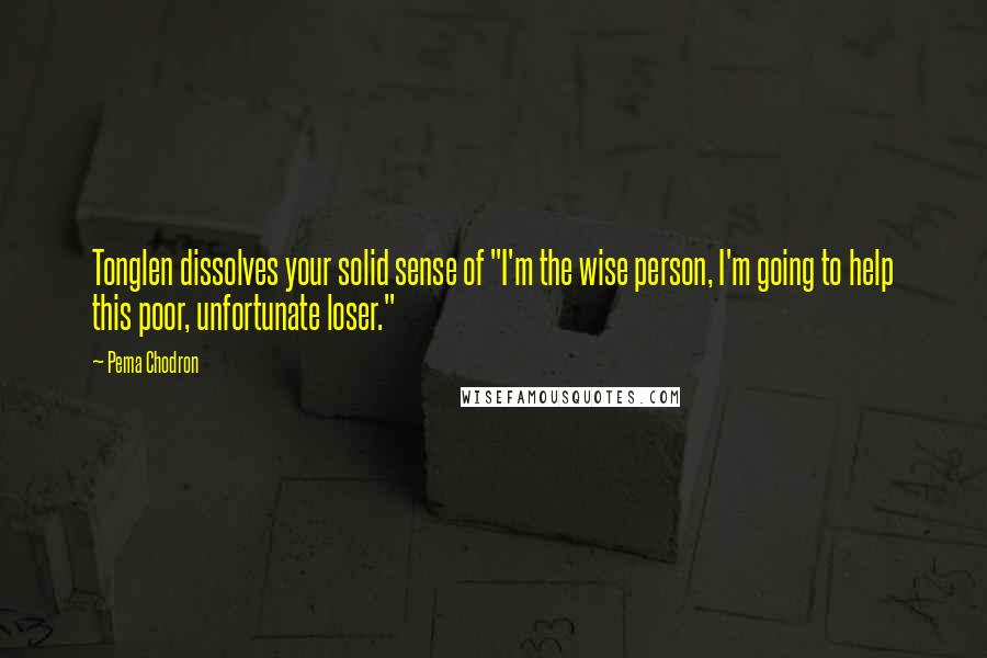 Pema Chodron Quotes: Tonglen dissolves your solid sense of "I'm the wise person, I'm going to help this poor, unfortunate loser."