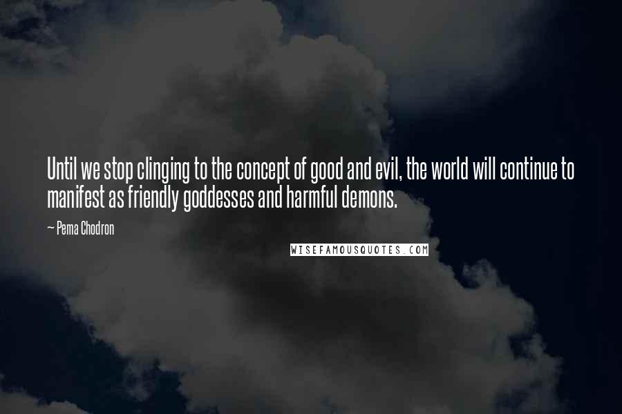 Pema Chodron Quotes: Until we stop clinging to the concept of good and evil, the world will continue to manifest as friendly goddesses and harmful demons.