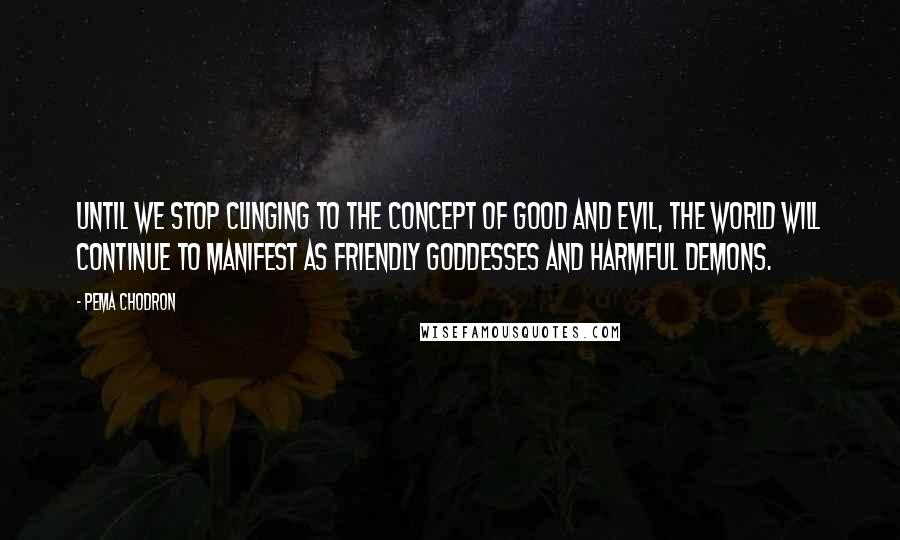 Pema Chodron Quotes: Until we stop clinging to the concept of good and evil, the world will continue to manifest as friendly goddesses and harmful demons.