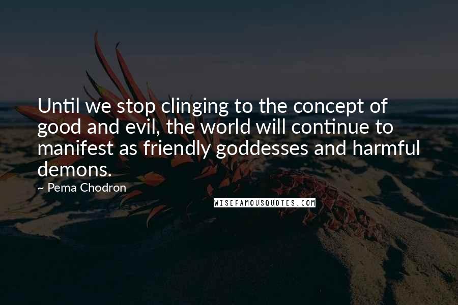 Pema Chodron Quotes: Until we stop clinging to the concept of good and evil, the world will continue to manifest as friendly goddesses and harmful demons.