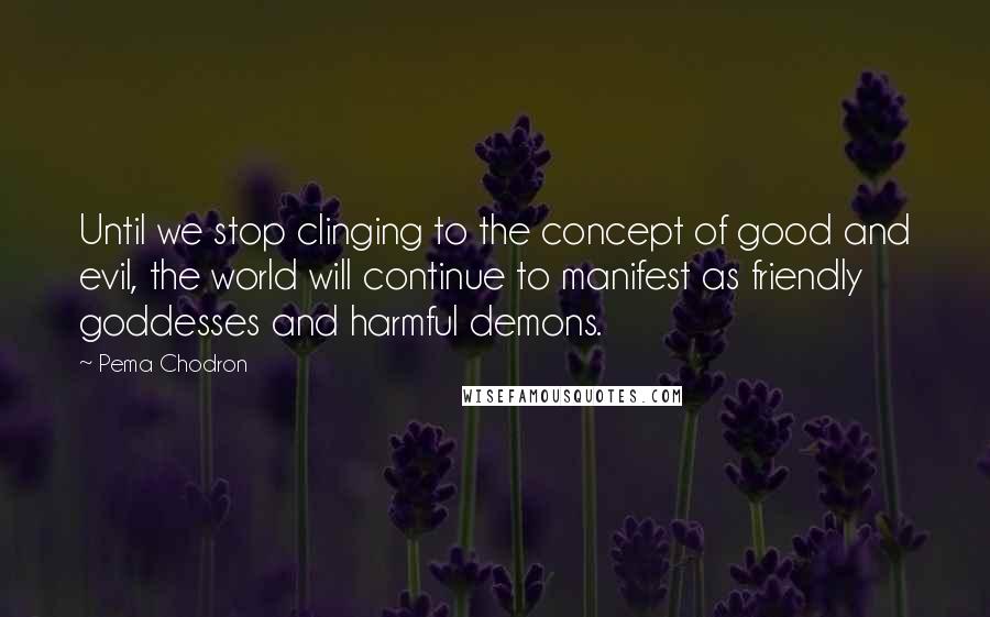 Pema Chodron Quotes: Until we stop clinging to the concept of good and evil, the world will continue to manifest as friendly goddesses and harmful demons.