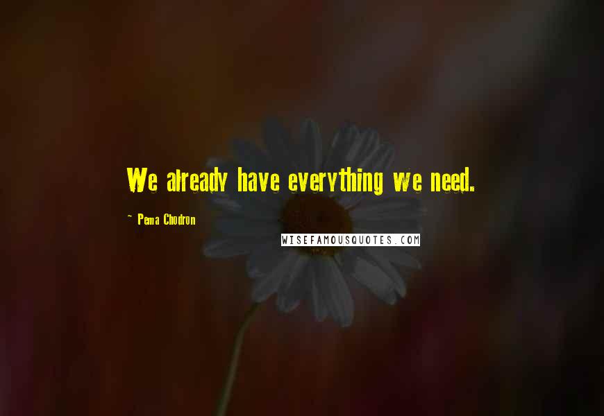 Pema Chodron Quotes: We already have everything we need.