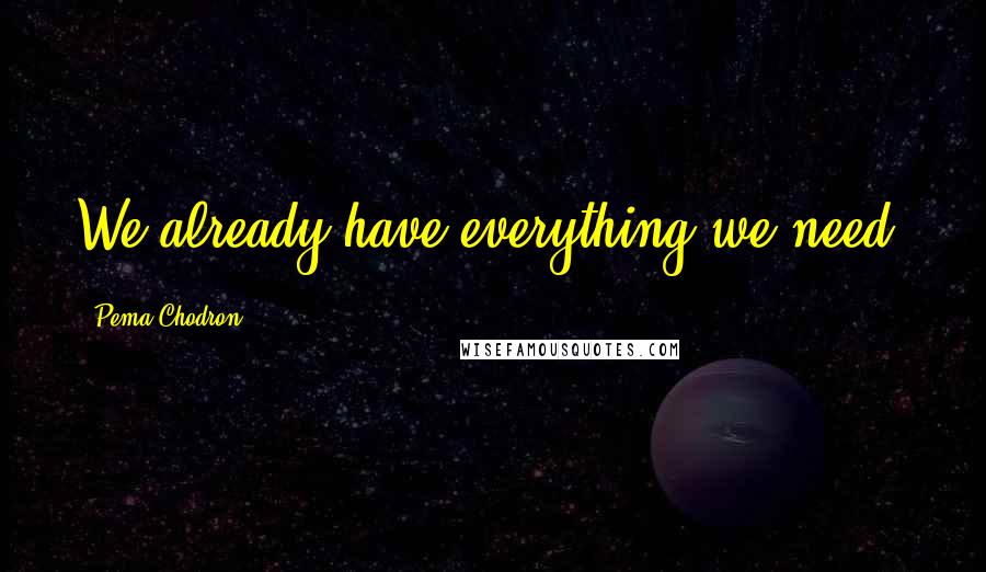 Pema Chodron Quotes: We already have everything we need.