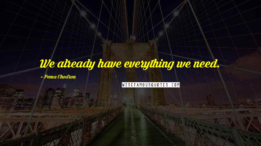 Pema Chodron Quotes: We already have everything we need.