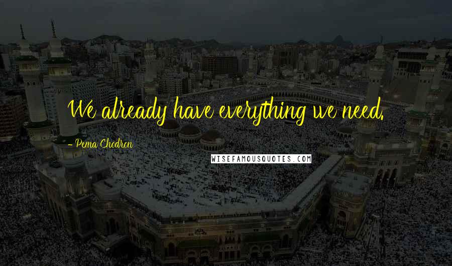 Pema Chodron Quotes: We already have everything we need.