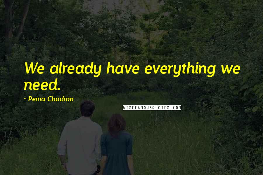 Pema Chodron Quotes: We already have everything we need.