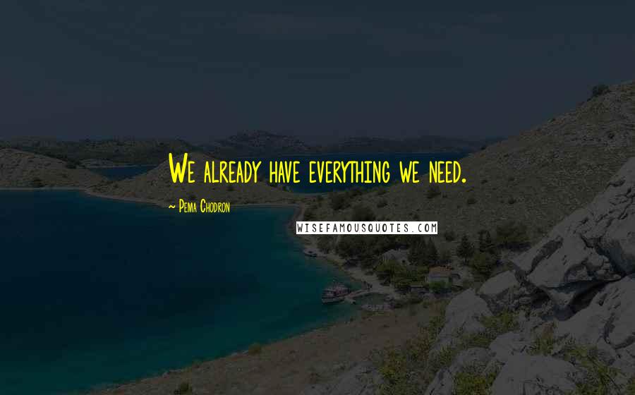 Pema Chodron Quotes: We already have everything we need.