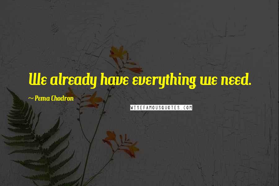 Pema Chodron Quotes: We already have everything we need.