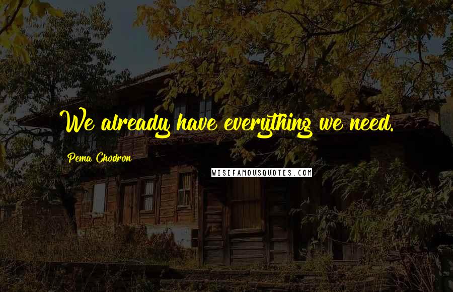 Pema Chodron Quotes: We already have everything we need.