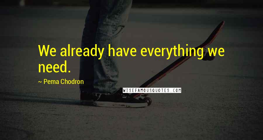 Pema Chodron Quotes: We already have everything we need.