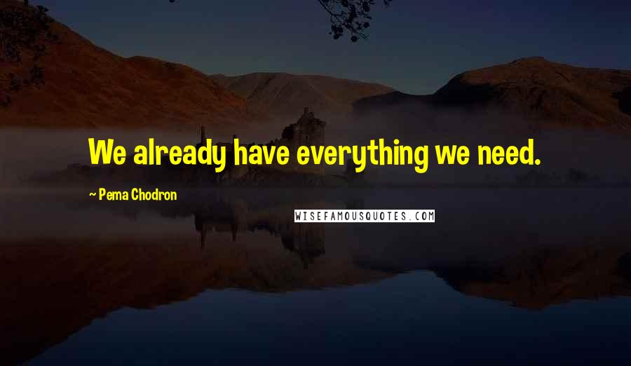 Pema Chodron Quotes: We already have everything we need.