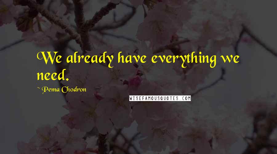 Pema Chodron Quotes: We already have everything we need.