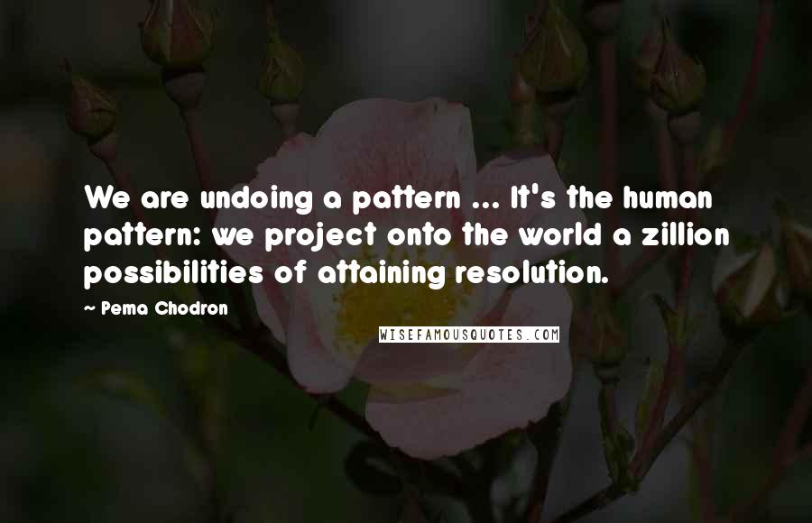 Pema Chodron Quotes: We are undoing a pattern ... It's the human pattern: we project onto the world a zillion possibilities of attaining resolution.