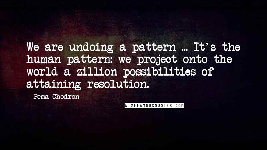 Pema Chodron Quotes: We are undoing a pattern ... It's the human pattern: we project onto the world a zillion possibilities of attaining resolution.