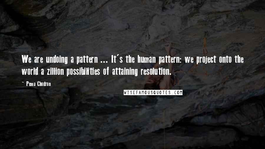 Pema Chodron Quotes: We are undoing a pattern ... It's the human pattern: we project onto the world a zillion possibilities of attaining resolution.