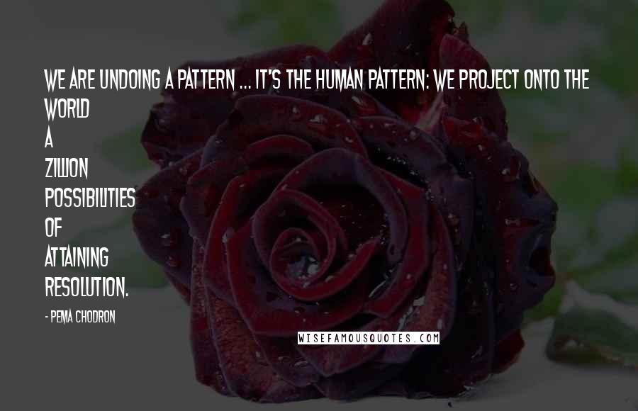 Pema Chodron Quotes: We are undoing a pattern ... It's the human pattern: we project onto the world a zillion possibilities of attaining resolution.