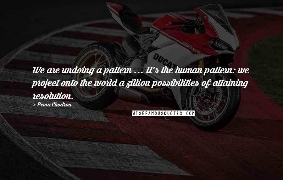 Pema Chodron Quotes: We are undoing a pattern ... It's the human pattern: we project onto the world a zillion possibilities of attaining resolution.