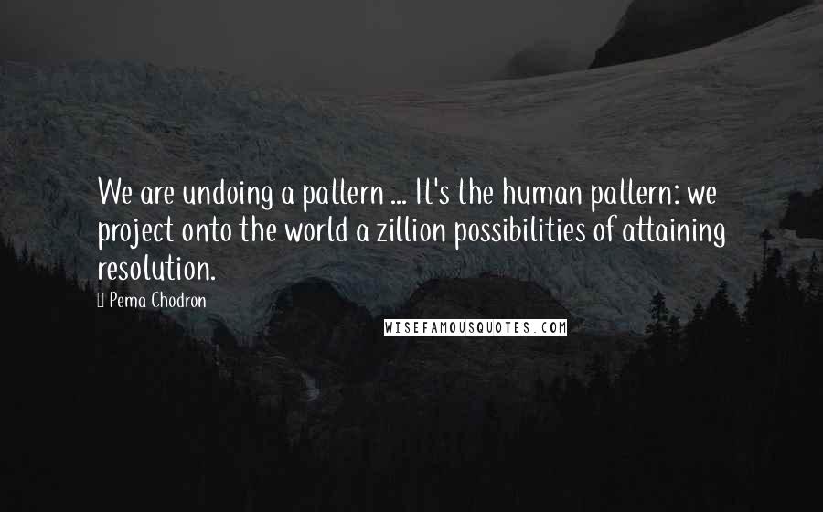 Pema Chodron Quotes: We are undoing a pattern ... It's the human pattern: we project onto the world a zillion possibilities of attaining resolution.