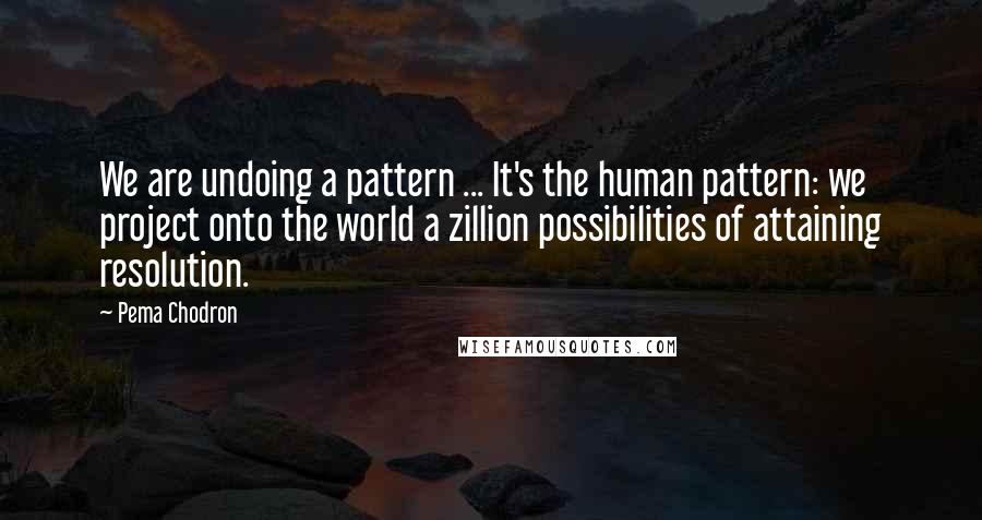 Pema Chodron Quotes: We are undoing a pattern ... It's the human pattern: we project onto the world a zillion possibilities of attaining resolution.