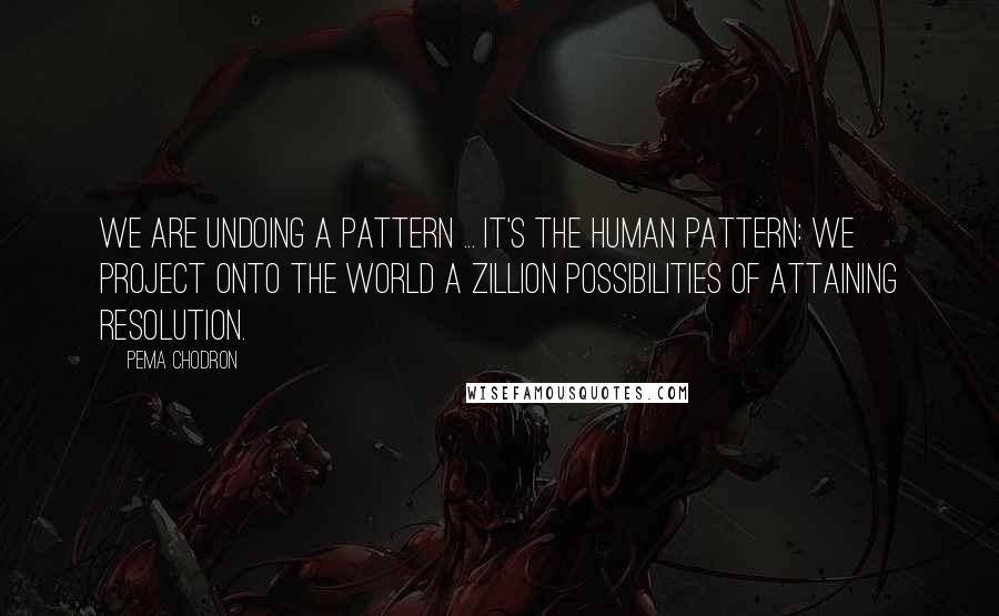 Pema Chodron Quotes: We are undoing a pattern ... It's the human pattern: we project onto the world a zillion possibilities of attaining resolution.