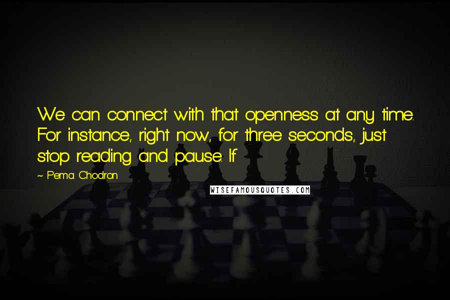 Pema Chodron Quotes: We can connect with that openness at any time. For instance, right now, for three seconds, just stop reading and pause. If