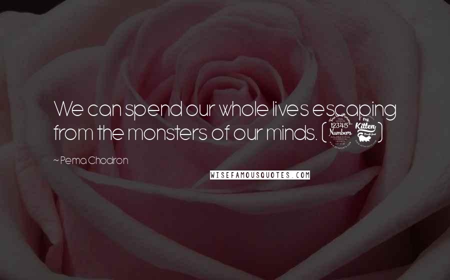 Pema Chodron Quotes: We can spend our whole lives escaping from the monsters of our minds. (36)