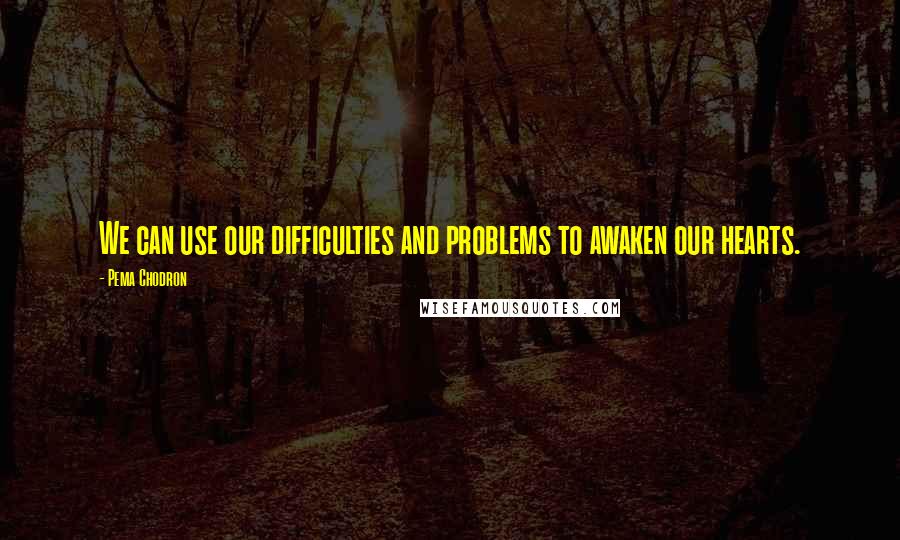 Pema Chodron Quotes: We can use our difficulties and problems to awaken our hearts.
