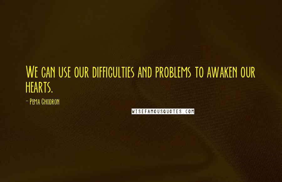 Pema Chodron Quotes: We can use our difficulties and problems to awaken our hearts.