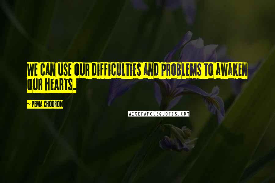 Pema Chodron Quotes: We can use our difficulties and problems to awaken our hearts.