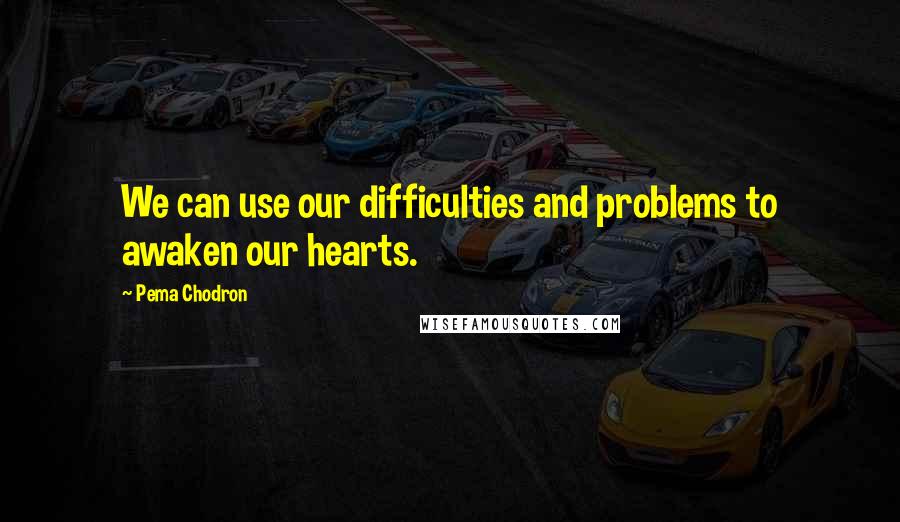 Pema Chodron Quotes: We can use our difficulties and problems to awaken our hearts.