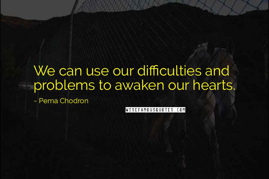 Pema Chodron Quotes: We can use our difficulties and problems to awaken our hearts.