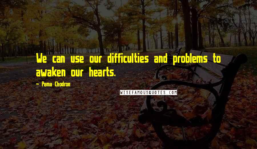 Pema Chodron Quotes: We can use our difficulties and problems to awaken our hearts.