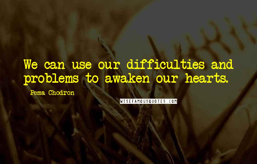 Pema Chodron Quotes: We can use our difficulties and problems to awaken our hearts.