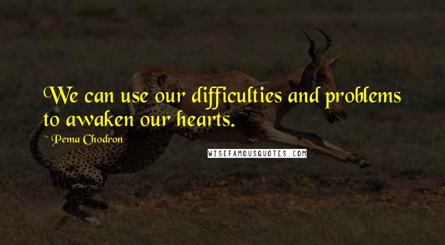 Pema Chodron Quotes: We can use our difficulties and problems to awaken our hearts.