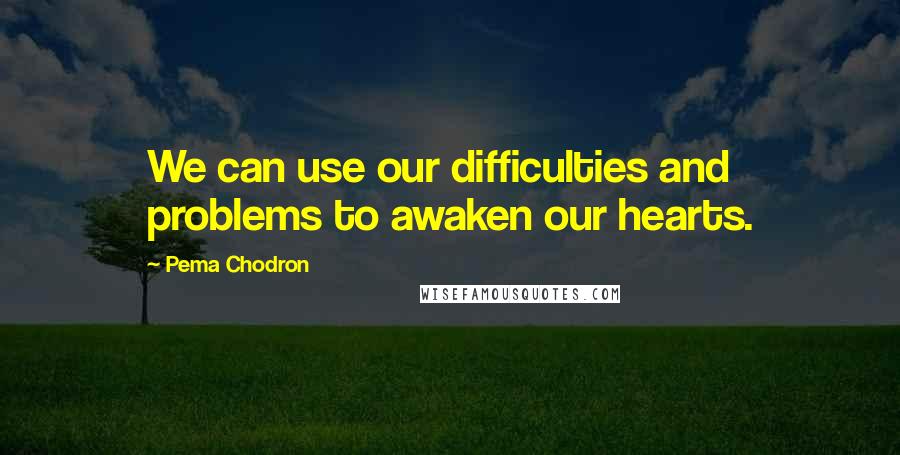 Pema Chodron Quotes: We can use our difficulties and problems to awaken our hearts.