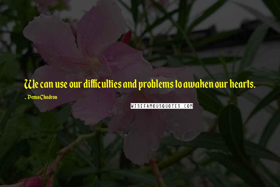 Pema Chodron Quotes: We can use our difficulties and problems to awaken our hearts.