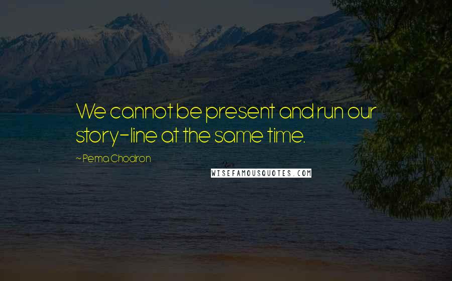 Pema Chodron Quotes: We cannot be present and run our story-line at the same time.