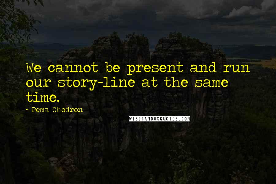 Pema Chodron Quotes: We cannot be present and run our story-line at the same time.