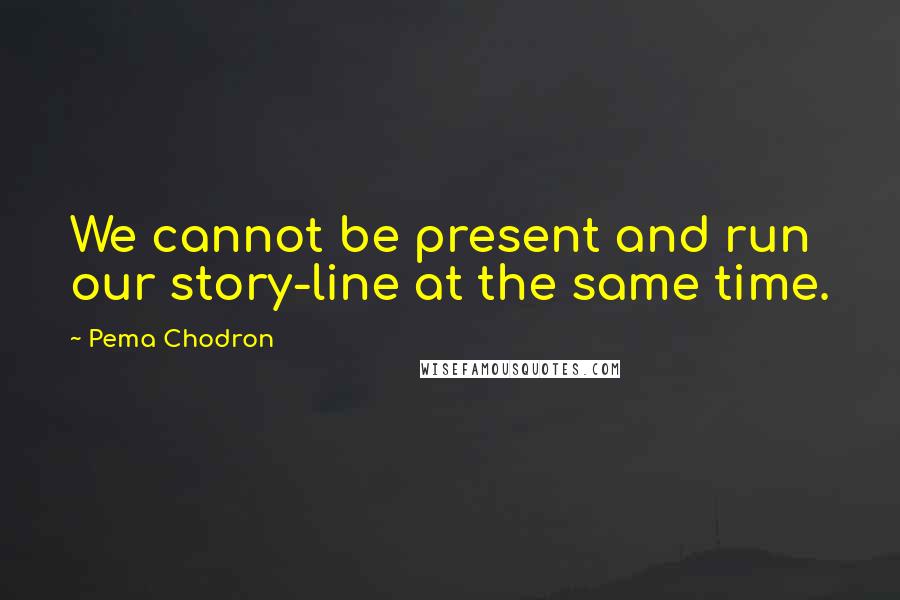 Pema Chodron Quotes: We cannot be present and run our story-line at the same time.