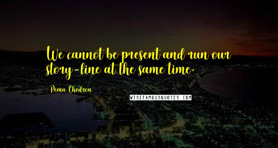 Pema Chodron Quotes: We cannot be present and run our story-line at the same time.