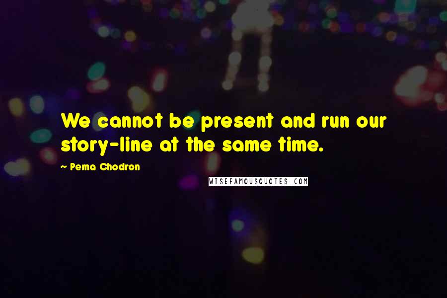 Pema Chodron Quotes: We cannot be present and run our story-line at the same time.