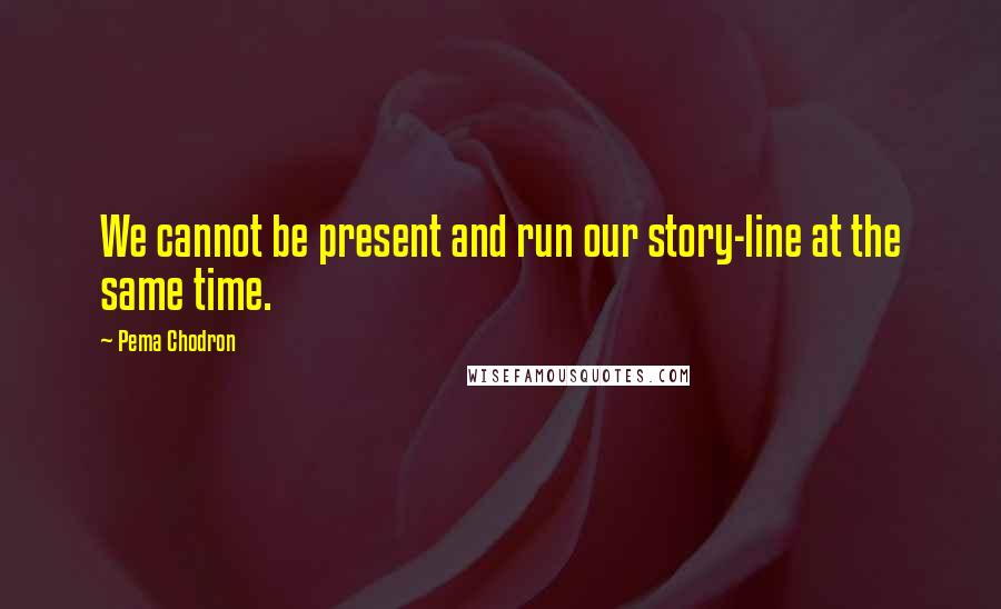 Pema Chodron Quotes: We cannot be present and run our story-line at the same time.