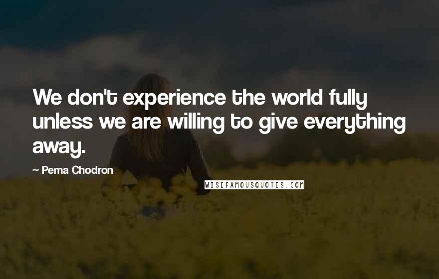 Pema Chodron Quotes: We don't experience the world fully unless we are willing to give everything away.