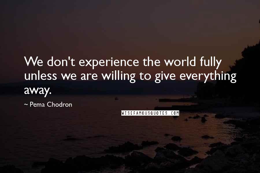 Pema Chodron Quotes: We don't experience the world fully unless we are willing to give everything away.