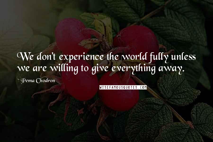Pema Chodron Quotes: We don't experience the world fully unless we are willing to give everything away.